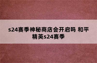 s24赛季神秘商店会开启吗 和平精英s24赛季